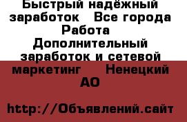 Быстрый надёжный заработок - Все города Работа » Дополнительный заработок и сетевой маркетинг   . Ненецкий АО